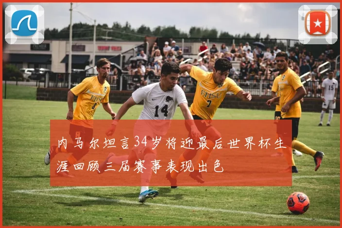 内马尔坦言34岁将迎最后世界杯生涯回顾三届赛事表现出色