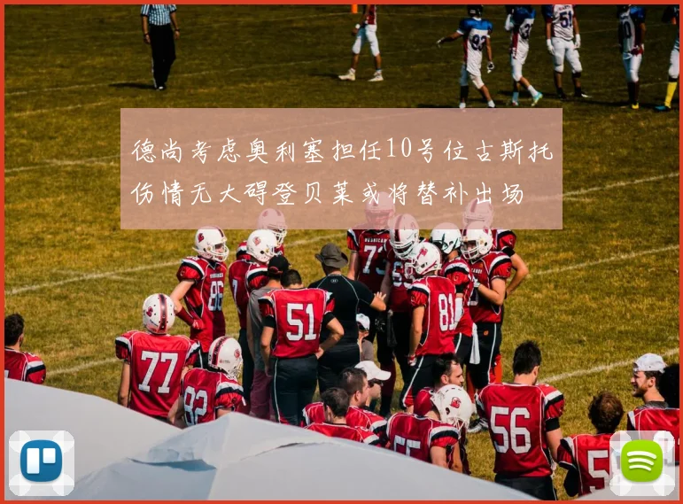 德尚考虑奥利塞担任10号位古斯托伤情无大碍登贝莱或将替补出场
