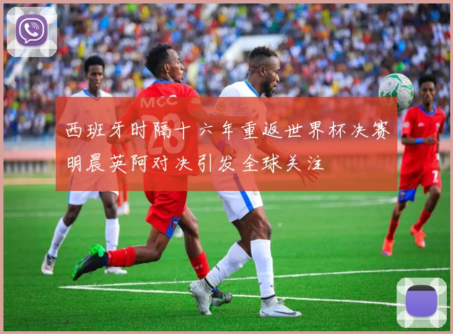西班牙时隔十六年重返世界杯决赛明晨英阿对决引发全球关注