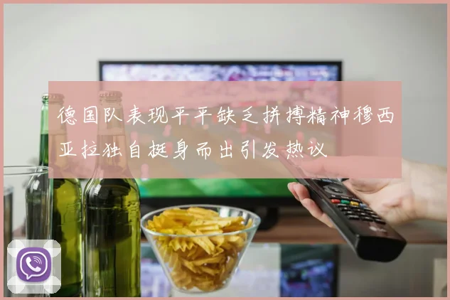 德国队表现平平缺乏拼搏精神穆西亚拉独自挺身而出引发热议