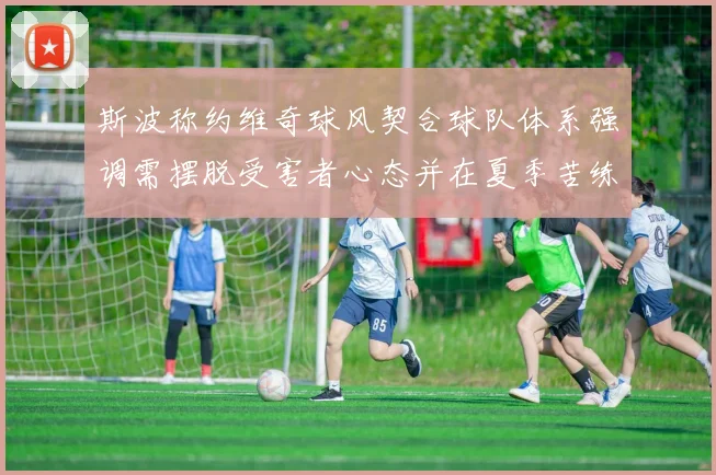 斯波称约维奇球风契合球队体系强调需摆脱受害者心态并在夏季苦练