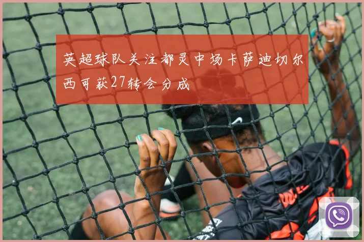 英超球队关注都灵中场卡萨迪切尔西可获27转会分成