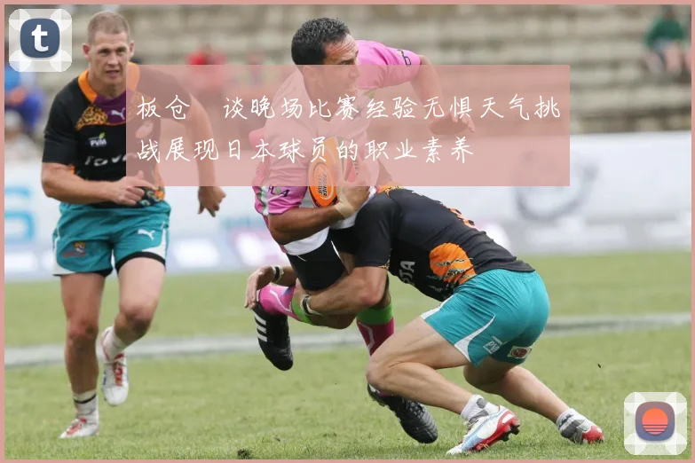 板仓滉谈晚场比赛经验无惧天气挑战展现日本球员的职业素养