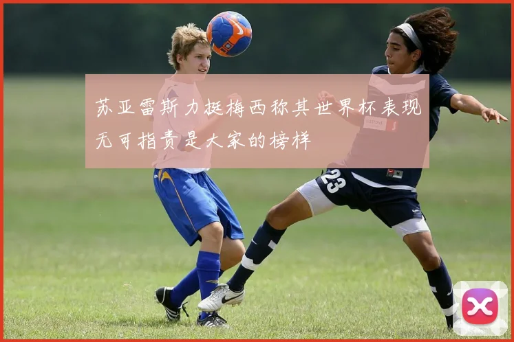 苏亚雷斯力挺梅西称其世界杯表现无可指责是大家的榜样