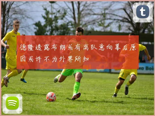 德隆透露布朗或有离队意向幕后原因或许不为外界所知