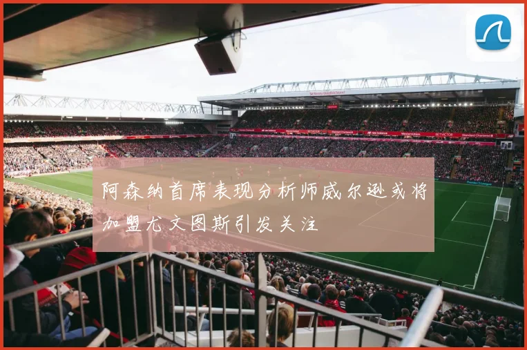 阿森纳首席表现分析师威尔逊或将加盟尤文图斯引发关注