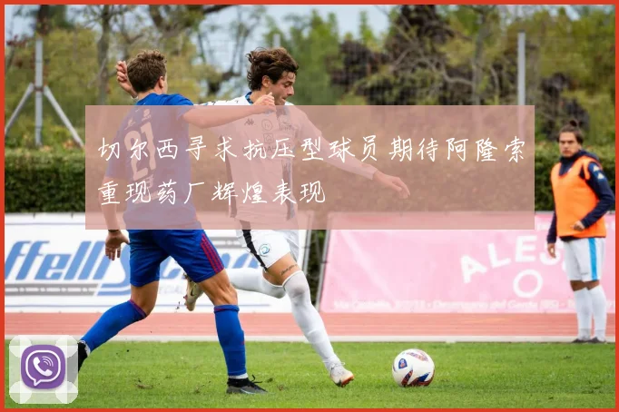 切尔西寻求抗压型球员期待阿隆索重现药厂辉煌表现
