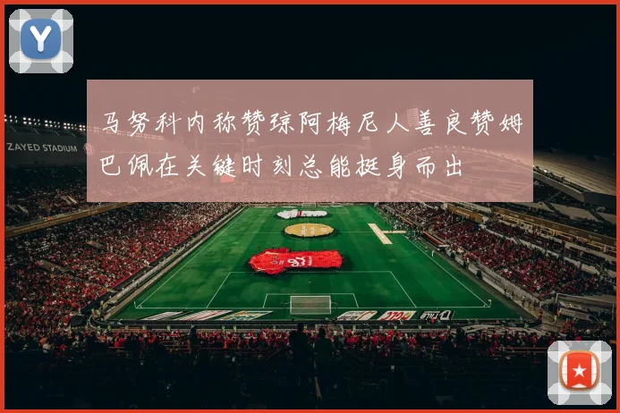 马努科内称赞琼阿梅尼人善良赞姆巴佩在关键时刻总能挺身而出