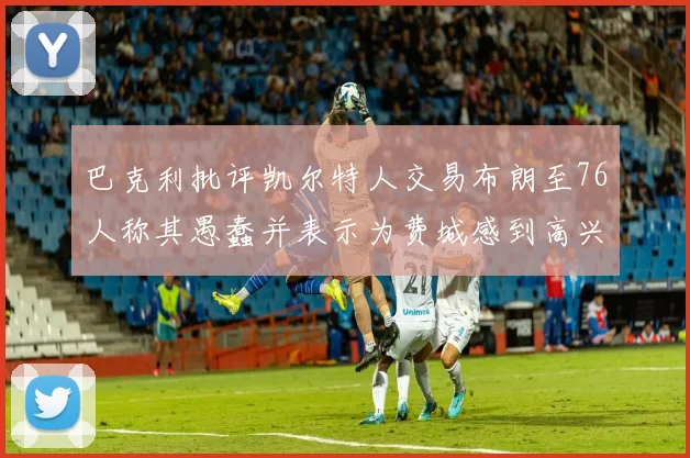 巴克利批评凯尔特人交易布朗至76人称其愚蠢并表示为费城感到高兴