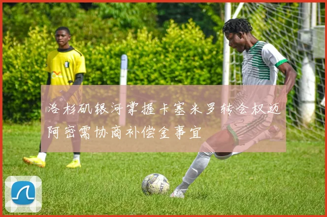 洛杉矶银河掌握卡塞米罗转会权迈阿密需协商补偿金事宜
