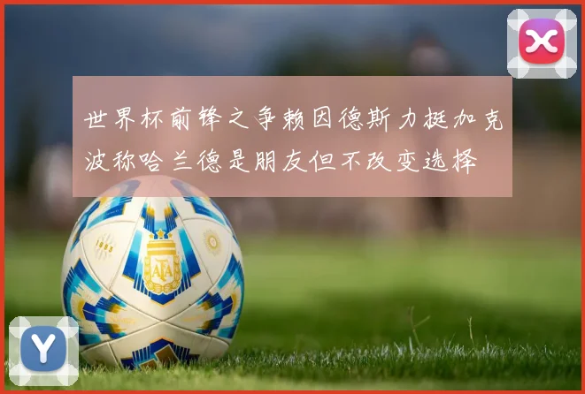 世界杯前锋之争赖因德斯力挺加克波称哈兰德是朋友但不改变选择