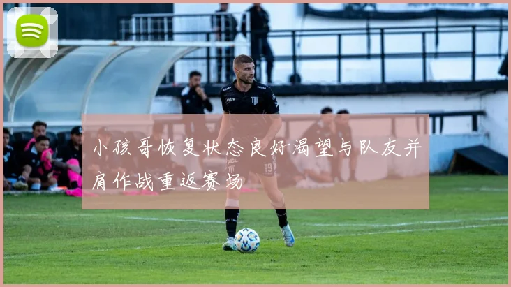 小孩哥恢复状态良好渴望与队友并肩作战重返赛场