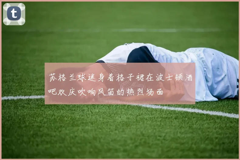 苏格兰球迷身着格子裙在波士顿酒吧欢庆吹响风笛的热烈场面