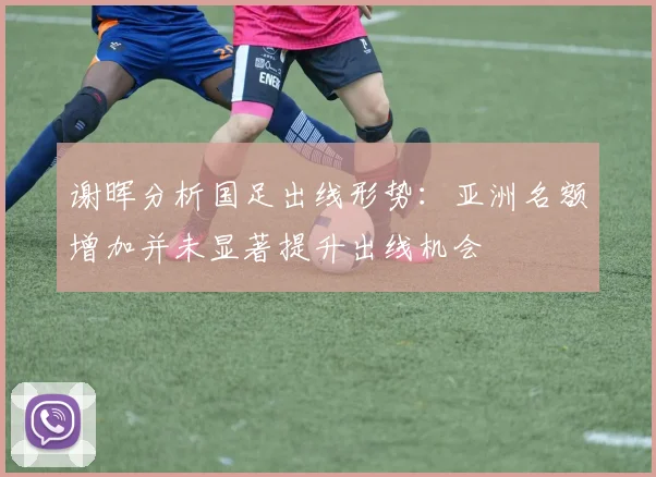 谢晖分析国足出线形势：亚洲名额增加并未显著提升出线机会