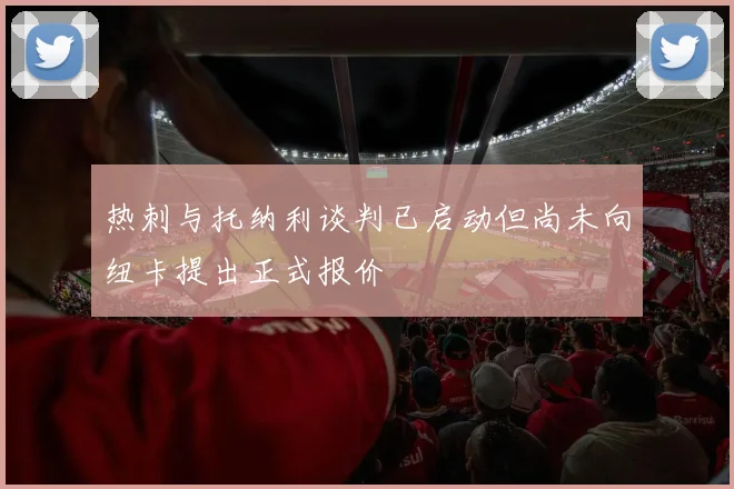 热刺与托纳利谈判已启动但尚未向纽卡提出正式报价