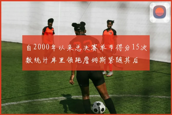 自2000年以来总决赛单节得分15次数统计库里领跑詹姆斯紧随其后