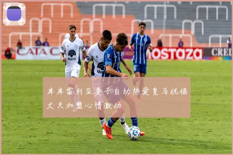 库库雷利亚妻子自幼热爱皇马祝福丈夫加盟心情激动