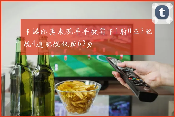 卡诺比奥表现平平被罚下1射0正3犯规4造犯规仅获63分