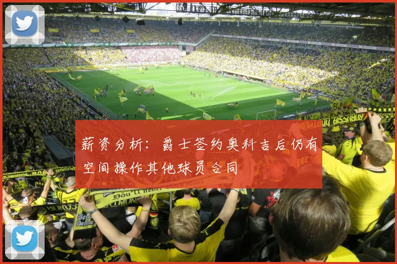 薪资分析：爵士签约奥科吉后仍有空间操作其他球员合同