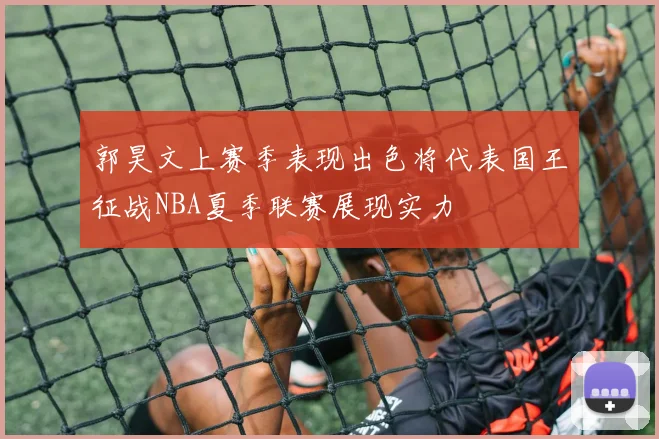 郭昊文上赛季表现出色将代表国王征战NBA夏季联赛展现实力