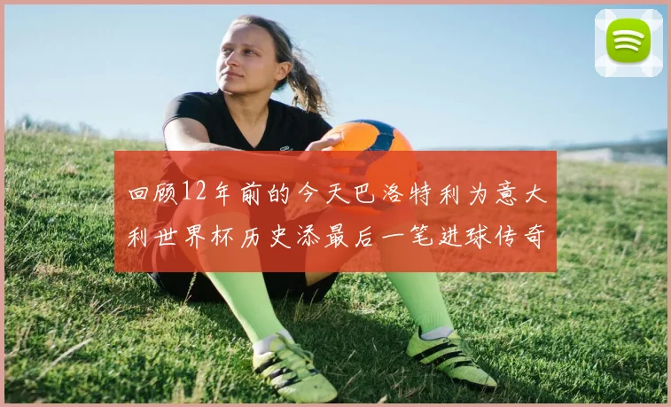 回顾12年前的今天巴洛特利为意大利世界杯历史添最后一笔进球传奇