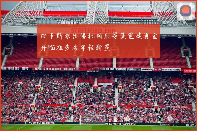 纽卡斯尔出售托纳利筹集重建资金并瞄准多名年轻新星
