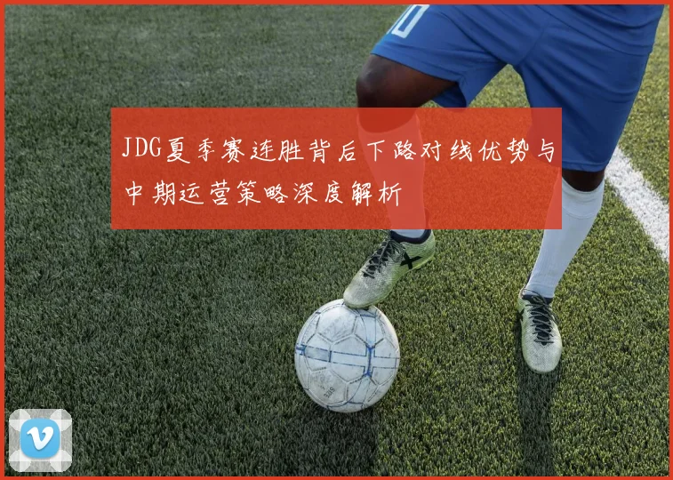JDG夏季赛连胜背后下路对线优势与中期运营策略深度解析